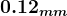 \large\boldsymbol{0.12_{mm}}