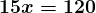 \large\boldsymbol{15x = 120}