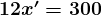 \large\boldsymbol{12x' = 300}