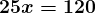 \large\boldsymbol{25x = 120}