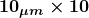 \boldsymbol{10_{\mu m} \times 10}