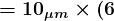 \large\boldsymbol{= 10_{\mu m} \times (6}