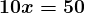 \large\boldsymbol{10x = 50}