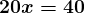\large\boldsymbol{20x = 40}